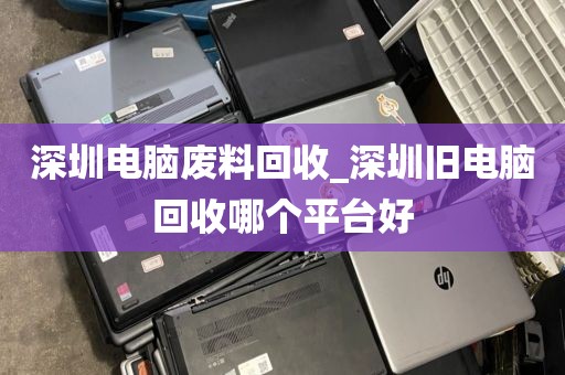 深圳电脑废料回收_深圳旧电脑回收哪个平台好