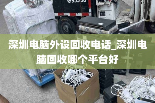 深圳电脑外设回收电话_深圳电脑回收哪个平台好