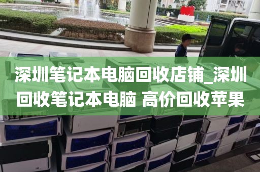 深圳笔记本电脑回收店铺_深圳回收笔记本电脑 高价回收苹果