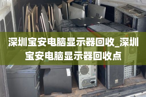 深圳宝安电脑显示器回收_深圳宝安电脑显示器回收点