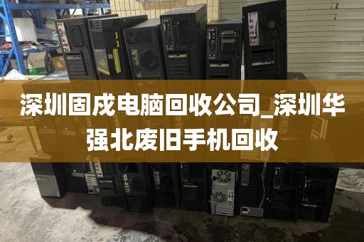 深圳固戍电脑回收公司_深圳华强北废旧手机回收