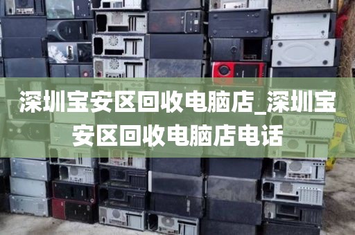 深圳宝安区回收电脑店_深圳宝安区回收电脑店电话
