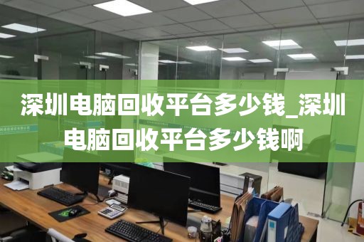 深圳电脑回收平台多少钱_深圳电脑回收平台多少钱啊