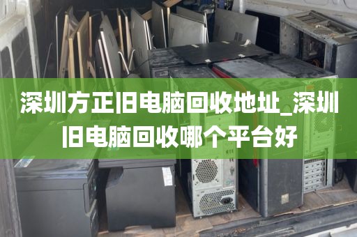深圳方正旧电脑回收地址_深圳旧电脑回收哪个平台好