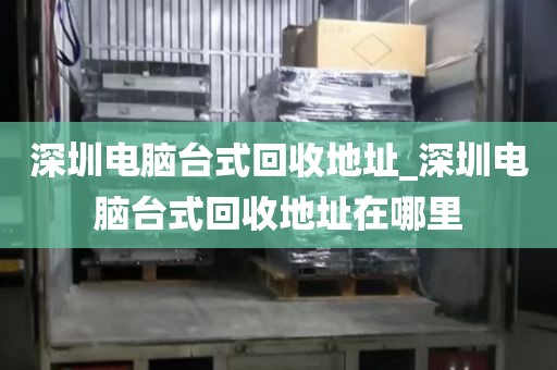 深圳电脑台式回收地址_深圳电脑台式回收地址在哪里