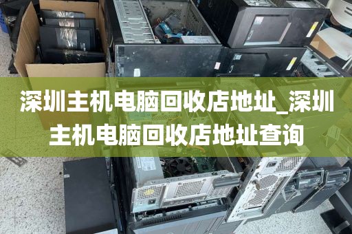 深圳主机电脑回收店地址_深圳主机电脑回收店地址查询