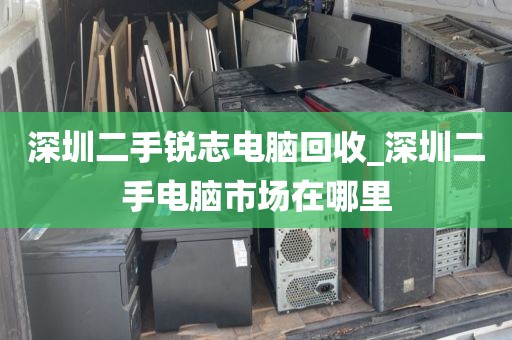 深圳二手锐志电脑回收_深圳二手电脑市场在哪里