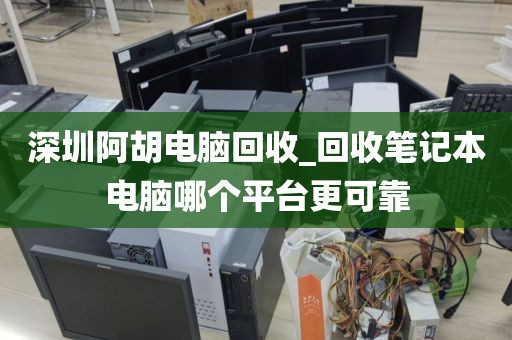 深圳阿胡电脑回收_回收笔记本电脑哪个平台更可靠