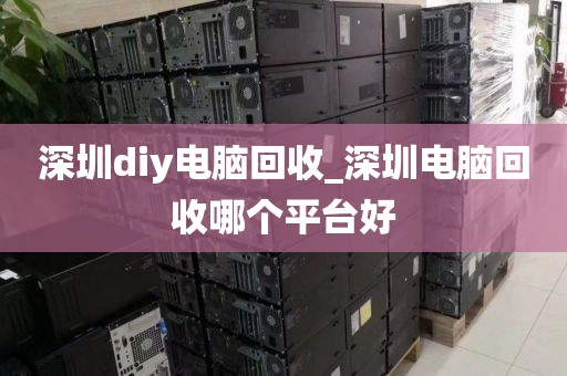 深圳diy电脑回收_深圳电脑回收哪个平台好