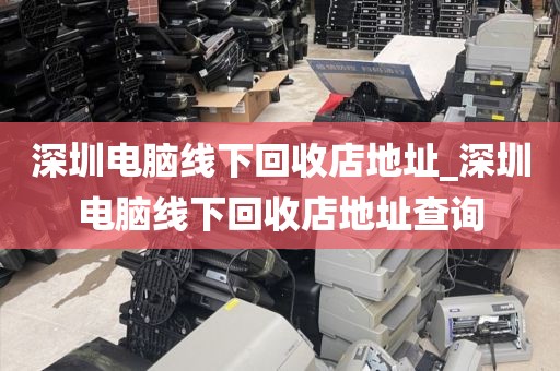 深圳电脑线下回收店地址_深圳电脑线下回收店地址查询