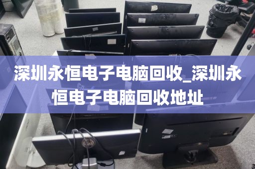 深圳永恒电子电脑回收_深圳永恒电子电脑回收地址