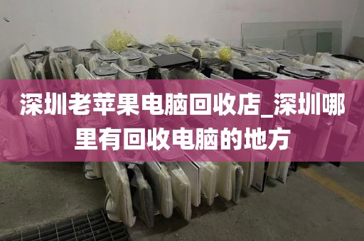 深圳老苹果电脑回收店_深圳哪里有回收电脑的地方