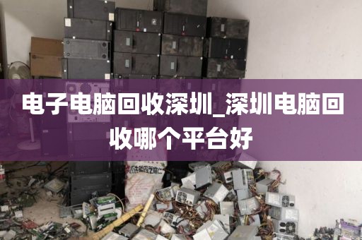 电子电脑回收深圳_深圳电脑回收哪个平台好