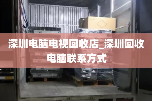 深圳电脑电视回收店_深圳回收电脑联系方式