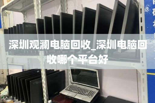 深圳观澜电脑回收_深圳电脑回收哪个平台好