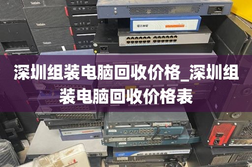 深圳组装电脑回收价格_深圳组装电脑回收价格表
