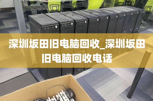 深圳坂田旧电脑回收_深圳坂田旧电脑回收电话
