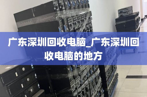 广东深圳回收电脑_广东深圳回收电脑的地方