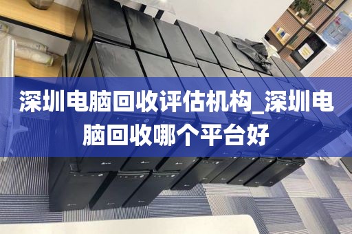 深圳电脑回收评估机构_深圳电脑回收哪个平台好