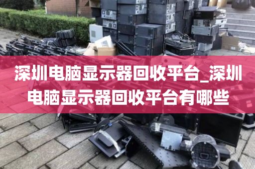 深圳电脑显示器回收平台_深圳电脑显示器回收平台有哪些
