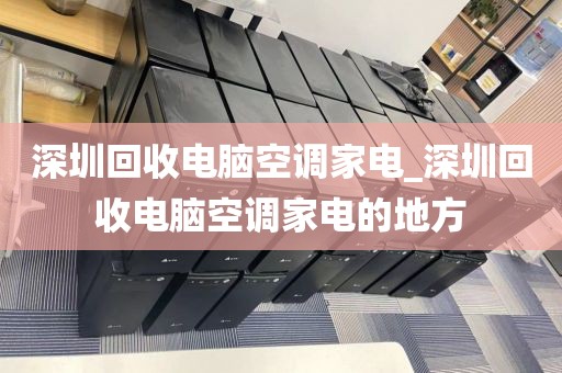 深圳回收电脑空调家电_深圳回收电脑空调家电的地方