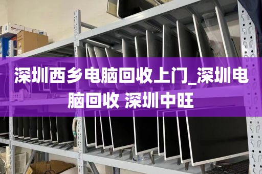 深圳西乡电脑回收上门_深圳电脑回收 深圳中旺