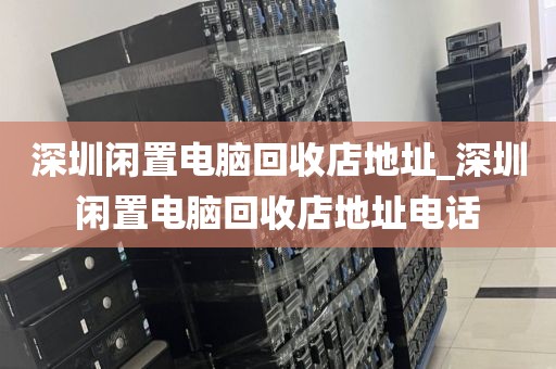 深圳闲置电脑回收店地址_深圳闲置电脑回收店地址电话