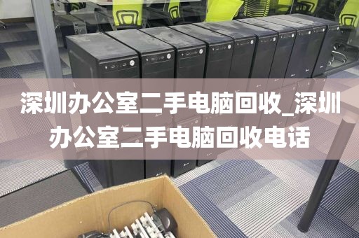 深圳办公室二手电脑回收_深圳办公室二手电脑回收电话