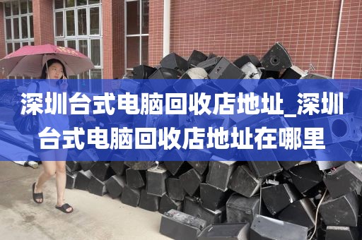 深圳台式电脑回收店地址_深圳台式电脑回收店地址在哪里