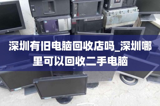 深圳有旧电脑回收店吗_深圳哪里可以回收二手电脑