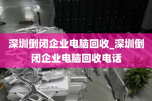 深圳倒闭企业电脑回收_深圳倒闭企业电脑回收电话
