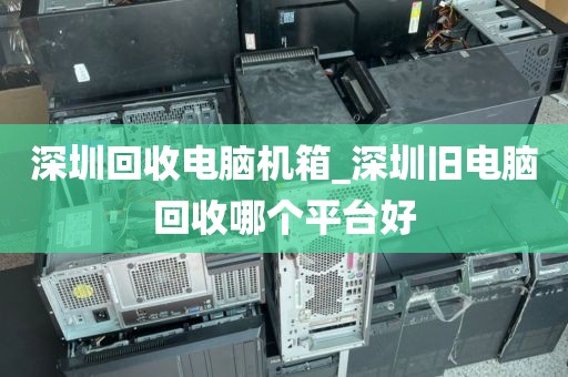 深圳回收电脑机箱_深圳旧电脑回收哪个平台好
