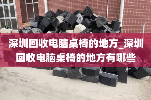 深圳回收电脑桌椅的地方_深圳回收电脑桌椅的地方有哪些