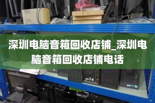 深圳电脑音箱回收店铺_深圳电脑音箱回收店铺电话