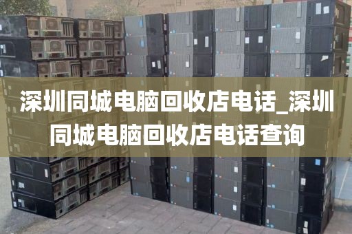 深圳同城电脑回收店电话_深圳同城电脑回收店电话查询