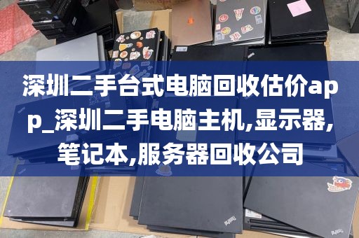 深圳二手台式电脑回收估价app_深圳二手电脑主机,显示器,笔记本,服务器回收公司