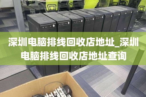 深圳电脑排线回收店地址_深圳电脑排线回收店地址查询