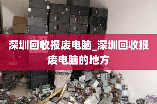 深圳回收报废电脑_深圳回收报废电脑的地方