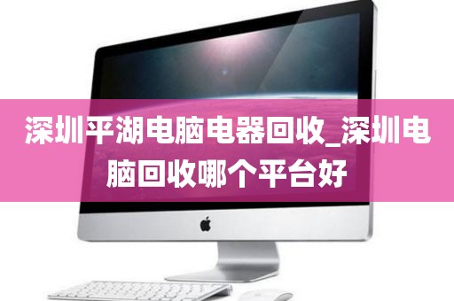 深圳平湖电脑电器回收_深圳电脑回收哪个平台好