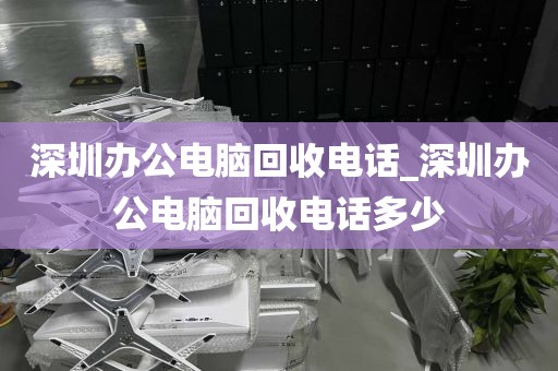深圳办公电脑回收电话_深圳办公电脑回收电话多少