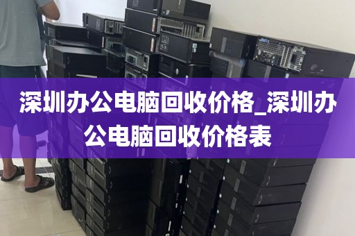 深圳办公电脑回收价格_深圳办公电脑回收价格表