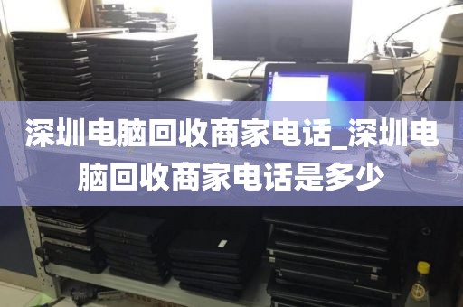 深圳电脑回收商家电话_深圳电脑回收商家电话是多少