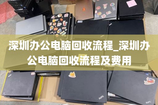 深圳办公电脑回收流程_深圳办公电脑回收流程及费用