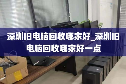 深圳旧电脑回收哪家好_深圳旧电脑回收哪家好一点