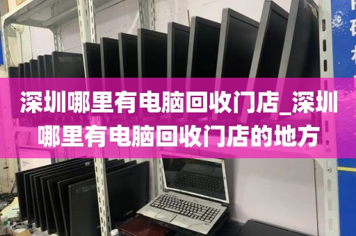 深圳哪里有电脑回收门店_深圳哪里有电脑回收门店的地方