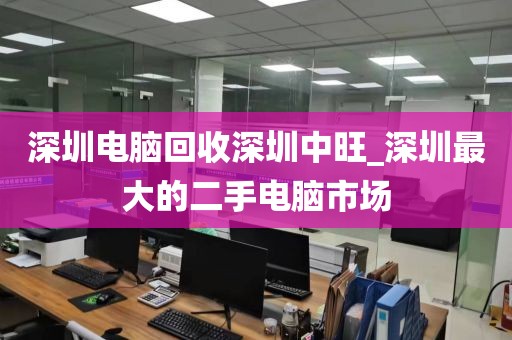 深圳电脑回收深圳中旺_深圳最大的二手电脑市场