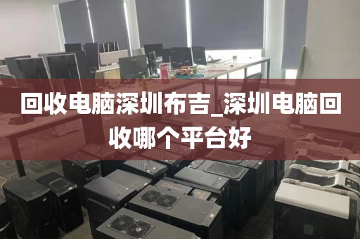 回收电脑深圳布吉_深圳电脑回收哪个平台好