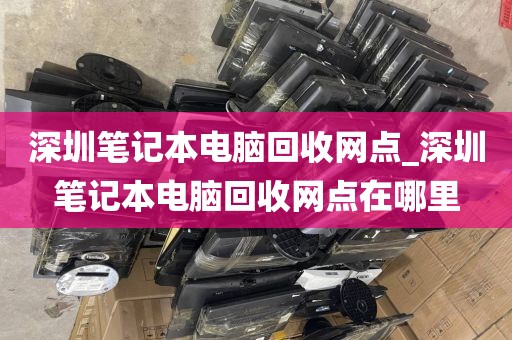 深圳笔记本电脑回收网点_深圳笔记本电脑回收网点在哪里