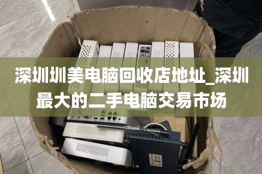 深圳圳美电脑回收店地址_深圳最大的二手电脑交易市场