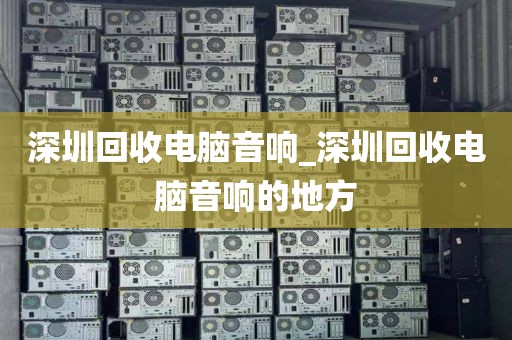 深圳回收电脑音响_深圳回收电脑音响的地方